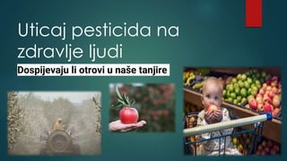 Uticaj pesticida na
zdravlje ljudi
Dospijevaju li otrovi u naše tanjire
 