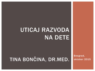 Beograd,
oktober 2015
UTICAJ RAZVODA
NA DETE
TINA BONČINA, DR.MED.
 
