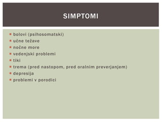  bolovi (psihosomatski)
 učne težave
 nočne more
 vedenjski problemi
 tiki
 trema (pred nastopom, pred oralnim preverjanjem)
 depresija
 problemi v porodici
SIMPTOMI
 