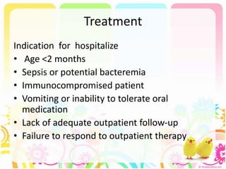 Treatment
Indication for hospitalize
• Age <2 months
• Sepsis or potential bacteremia
• Immunocompromised patient
• Vomiting or inability to tolerate oral
medication
• Lack of adequate outpatient follow-up
• Failure to respond to outpatient therapy
 