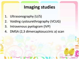 Imaging studies
1. Ultrasonography (U/S)
2. Voiding cystourethrography (VCUG)
3. Intravenous pyelogram (IVP)
4. DMSA (2,3 dimercaptosuccinic a) scan
 