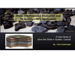 Shale Gas Resource Evaluation and
   Its Geochemistry Application



                                                             Daniel Acker/GettyImage




                                                A Case Study of
                             Utica Gas Shale in Quebec, Canada

                                             By : Yulini Arediningsih

      www.cleanBizAsia.com
                                                                         1
 