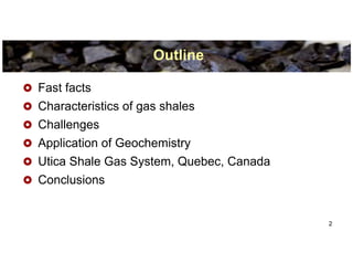 Outline

Fast facts
Characteristics of gas shales
Challenges
Application of Geochemistry
Utica Shale Gas System, Quebec, Canada
Conclusions


                                         2
 
