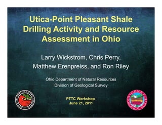 Utica-Point Pleasant Shale
Drilling Activity and Resource
      Assessment in Ohio

    Larry Wickstrom, Chris Perry,
  Matthew Erenpreiss, and Ron Riley

      Ohio Department of Natural Resources
          Division of Geological Survey


                PTTC Workshop
                 June 21 2011
                 J    21,
 