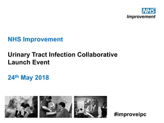 NHS Improvement
Urinary Tract Infection Collaborative
Launch Event
24th May 2018
#improveipc
 