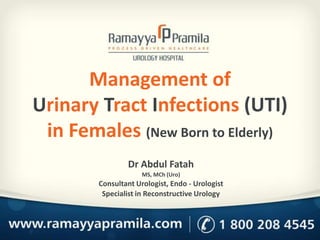 Management of
Urinary Tract Infections (UTI)
in Females (New Born to Elderly)
Dr Abdul Fatah
MS, MCh (Uro)
Consultant Urologist, Endo - Urologist
Specialist in Reconstructive Urology
 