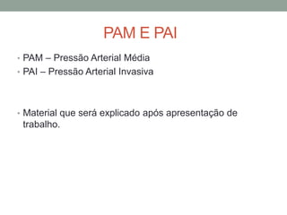 PAM E PAI
• PAM – Pressão Arterial Média
• PAI – Pressão Arterial Invasiva
• Material que será explicado após apresentação de
trabalho.
 