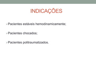 INDICAÇÕES
Pacientes estáveis hemodinamicamente;
Pacientes chocados;
Pacientes politraumatizados.
 
