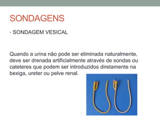 SONDAGENS
• SONDAGEM VESICAL
Quando a urina não pode ser eliminada naturalmente,
deve ser drenada artificialmente através de sondas ou
cateteres que podem ser introduzidos diretamente na
bexiga, ureter ou pelve renal.
 