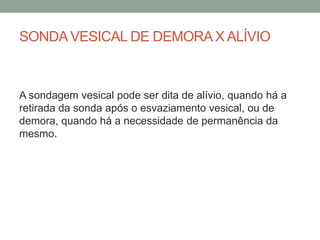 SONDAVESICAL DE DEMORAX ALÍVIO
A sondagem vesical pode ser dita de alívio, quando há a
retirada da sonda após o esvaziamento vesical, ou de
demora, quando há a necessidade de permanência da
mesmo.
 