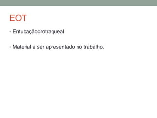 EOT
• Entubaçãoorotraqueal
• Material a ser apresentado no trabalho.
 