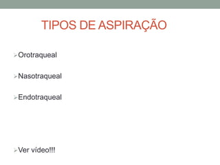 TIPOS DE ASPIRAÇÃO
Orotraqueal
Nasotraqueal
Endotraqueal
Ver vídeo!!!
 
