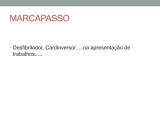 MARCAPASSO
• Desfibrilador, Cardioversor.....na apresentação de
trabalhos.....
 