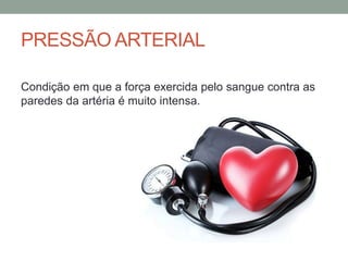PRESSÃO ARTERIAL
Condição em que a força exercida pelo sangue contra as
paredes da artéria é muito intensa.
 