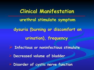 urethral stimulate symptom dysuria (burning or discomfort on urination), frequency  Infectious or noninfectious stimulate Decreased volume of bladder Disorder of cystic nerve function  Clinical Manifestation 
