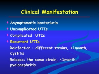 Clinical Manifestation Asymptomatic bacteriuria Uncomplicated UTIs Complicated  UTIs Recurrent UTIs Reinfection : different strains, >1month, Cystitis Relapse: the same strain, <1month, pyelonephritis 