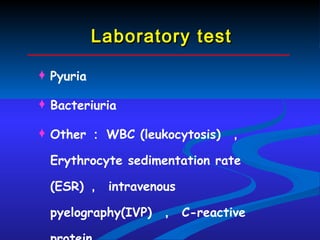 Laboratory test Pyuria Bacteriuria Other ： WBC (leukocytosis)  ，  Erythrocyte sedimentation rate (ESR) ，  intravenous pyelography(IVP)  ，  C-reactive protein. 