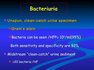 Unspun, clean-catch urine specimen  Gram’s stain  Bacteria can be seen /HFP   10 5 /ml(95%) Both sensitivity and specificity are 92% Midstream “clean-catch” urine sediment   20 bacteria /HP  Bacteriuria 