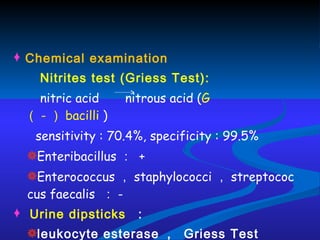 Chemical examination Nitrites test (Griess Test): nitric acid  nitrous acid ( G  （ - ） bacilli  ) sensitivity : 70.4%, specificity : 99.5% E nteribacillus ：  + Enterococcus ， staphylococci ， streptococcus faecalis  ： - Urine dipsticks  ： leukocyte esterase ，  Griess Test  Screening test  