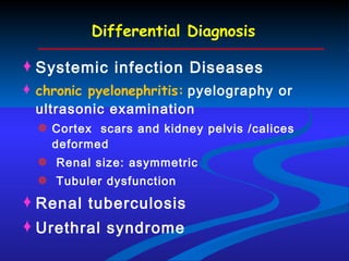 Differential Diagnosis Systemic infection Diseases chronic pyelonephritis:   pyelography or  ultrasonic examination Cortex  scars and kidney pelvis /calices deformed Renal size: asymmetric Tubuler dysfunction Renal tuberculosis Urethral syndrome 