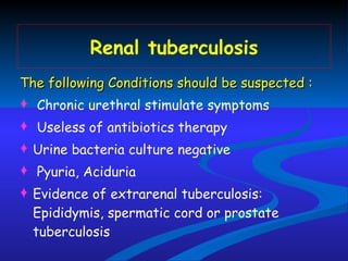 Renal tuberculosis The following Conditions should be suspected : Chronic urethral stimulate symptoms Useless of antibiotics therapy Urine bacteria culture negative Pyuria, Aciduria Evidence of extrarenal tuberculosis: Epididymis, spermatic cord or prostate tuberculosis 
