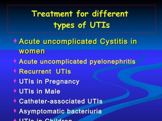 Treatment for different  types of UTIs Acute uncomplicated Cystitis in women Acute uncomplicated pyelonephritis Recurrent  UTIs UTIs in Pregnancy UTIs in Male Catheter-associated UTIs Asymptomatic bacteriuria UTIs in Children 