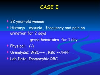CASE I   32 year-old woman History:  dysuria , frequency and pain  on urination for  2 days gross hematuira  for 1 day Physical:  (-) Urinalysis: WBC+++ , RBC ++/HPF Lab Data: Isomorphic RBC  