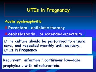 UTIs in Pregnancy Acute pyelonephritis Parenteral  antibiotic therapy  cephalosporin,  or extended-spectrum penicillin. Urine culture should be performed to ensure cure, and repeated monthly until delivery. UTIs in Pregnancy Recurrent  infection : continuous low-dose prophylaxis with nitrofurantoin. 