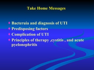 Take Home Messages Bacteruia and diagnosis of UTI Predisposing factors Complication of UTI Principles of therapy ,cystitis , and acute pyelonephritis 