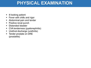 PHYSICAL EXAMINATION
 ill looking patient
 Fever with chills and rigor
 Abdominal pain and tender
 Positive renal punch
 Distended bladder
 CVA tenderness (pyelonephritis)
 Urethral discharge (urethritis)
 Tender prostate on DRE
(prostatitis)
 