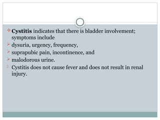 Cystitis indicates that there is bladder involvement;
symptoms include
 dysuria, urgency, frequency,
 suprapubic pain, incontinence, and
 malodorous urine.
- Cystitis does not cause fever and does not result in renal
injury.
 
