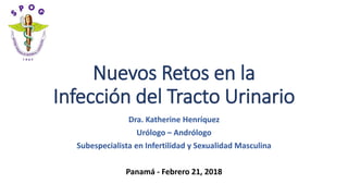 Nuevos Retos en la
Infección del Tracto Urinario
Dra. Katherine Henríquez
Urólogo – Andrólogo
Subespecialista en Infertilidad y Sexualidad Masculina
Panamá - Febrero 21, 2018
 