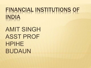 FINANCIAL INSTITUTIONS OF
INDIA
AMIT SINGH
ASST PROF
HPIHE
BUDAUN
 