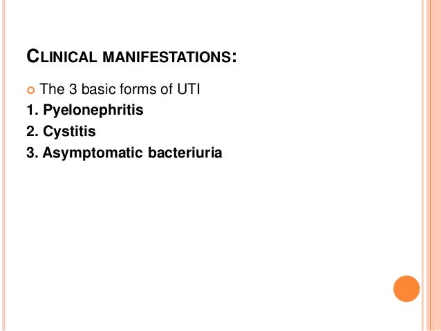 CLINICAL MANIFESTATIONS:  The 3 basic forms of UTI 1. Pyelonephritis 2. Cystitis 3. Asymptomatic bacteriuria  