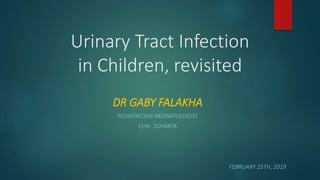 Urinary Tract Infection
in Children, revisited
DR GABY FALAKHA
PEDIATRICIAN-NEONATOLOGIST
CHN- ZGHARTA
FEBRUARY 25TH, 2019
 