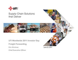 UTi Worldwide 2011 Investor Day
Freight Forwarding
Eric Kirchner                     June 23, 2011

Chief Executive Officer
 
