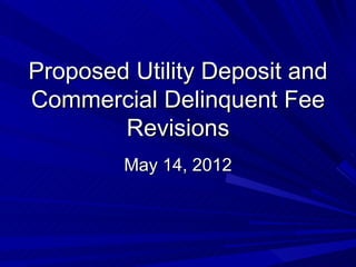 Proposed Utility Deposit and
Commercial Delinquent Fee
        Revisions
        May 14, 2012
 