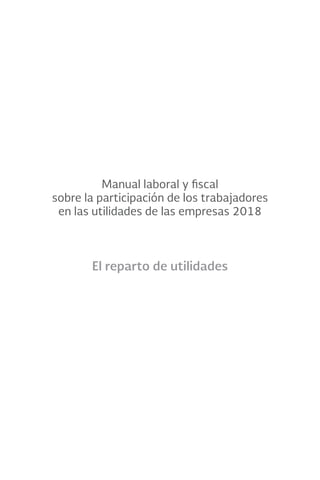 Manual laboral y fiscal
sobre la participación de los trabajadores
en las utilidades de las empresas 2018
El reparto de utilidades
 