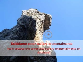 Dobbiamo poter scalare orizzontalmente
(ed è costoso e/o complesso scalare orizzontalmente un
                      database)
 