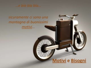 …e bla bla bla…

sicuramente ci sono una
montagna di buonissimi
       motivi…




                          Motivi e Bisogni
 