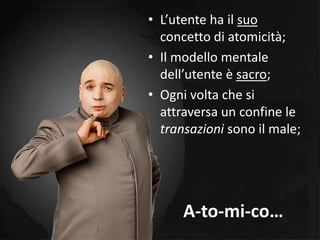• L’utente ha il suo
  concetto di atomicità;
• Il modello mentale
  dell’utente è sacro;
• Ogni volta che si
  attraversa un confine le
  transazioni sono il male;




      A-to-mi-co…
 