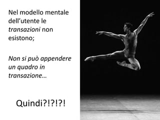 Nel modello mentale
dell’utente le
transazioni non
esistono;

Non si può appendere
un quadro in
transazione…



  Quindi?!?!?!
 