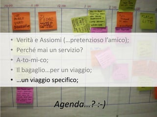 •   Verità e Assiomi (…pretenzioso l’amico);
•   Perché mai un servizio?
•   A-to-mi-co;
•   Il bagaglio…per un viaggio;
•   …un viaggio specifico;


                 Agenda…? :-)
 