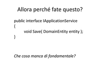 Allora perché fate questo?
public interface IApplicationService
{
      void Save( DomainEntity entity );
}



Che cosa manca di fondamentale?
 
