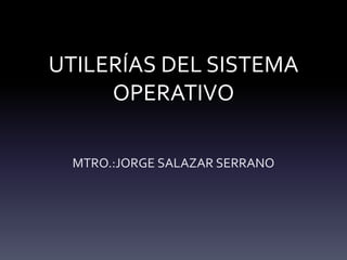 UTILERÍAS DEL SISTEMA
OPERATIVO
MTRO.:JORGE SALAZAR SERRANO
 