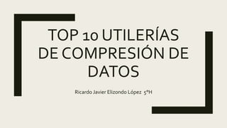 TOP 10 UTILERÍAS
DE COMPRESIÓN DE
DATOS
Ricardo Javier Elizondo López 5°H
 