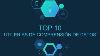TOP 10
UTILERIAS DE COMPRENSIÓN DE DATOS
 