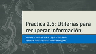 Practica 2.6: Utilerías para
recuperar información.
Alumno: Christian Isabel Lopez Cantabrana
Maestra: Amalia Patricia Jimenez Delgado
 