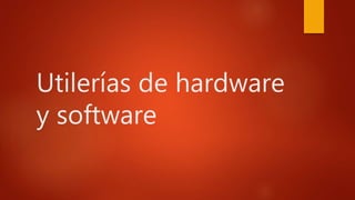 Utilerías de hardware
y software
 