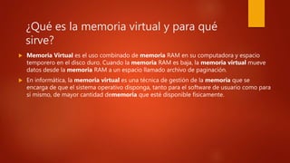 ¿Qué es la memoria virtual y para qué
sirve?
 Memoria Virtual es el uso combinado de memoria RAM en su computadora y espa...